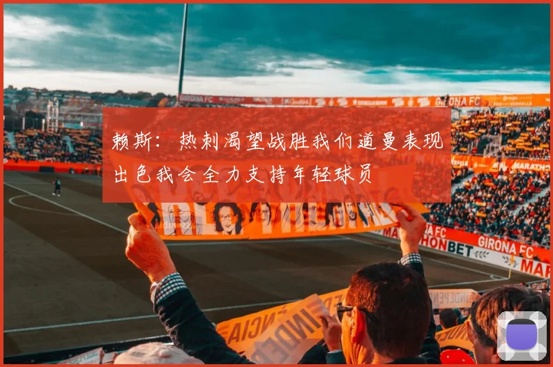 赖斯：热刺渴望战胜我们道曼表现出色我会全力支持年轻球员
