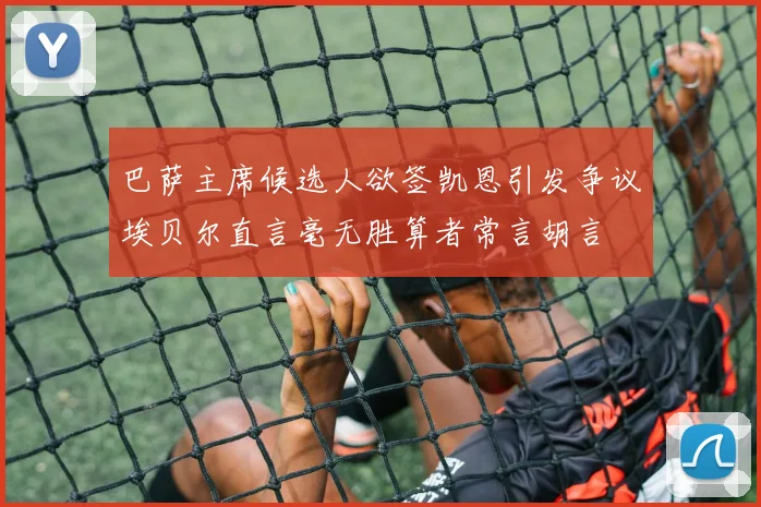巴萨主席候选人欲签凯恩引发争议埃贝尔直言毫无胜算者常言胡言