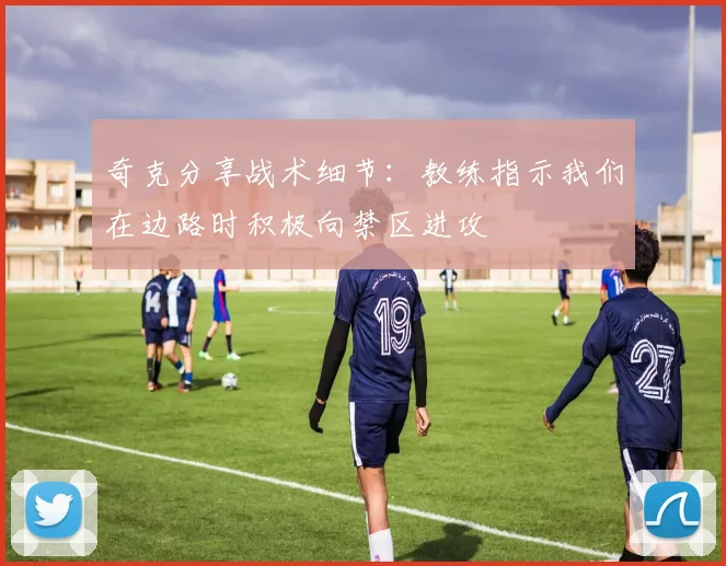 奇克分享战术细节：教练指示我们在边路时积极向禁区进攻