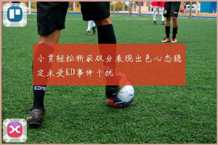 小贾轻松斩获双分表现出色心态稳定未受KD事件干扰