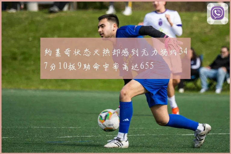 约基奇状态火热却感到无力场均347分10板9助命中率高达655