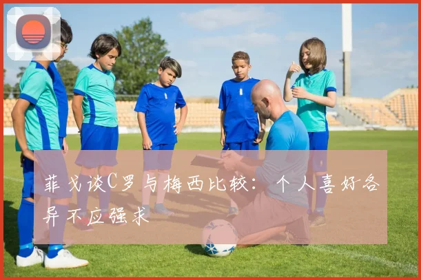 菲戈谈C罗与梅西比较：个人喜好各异不应强求