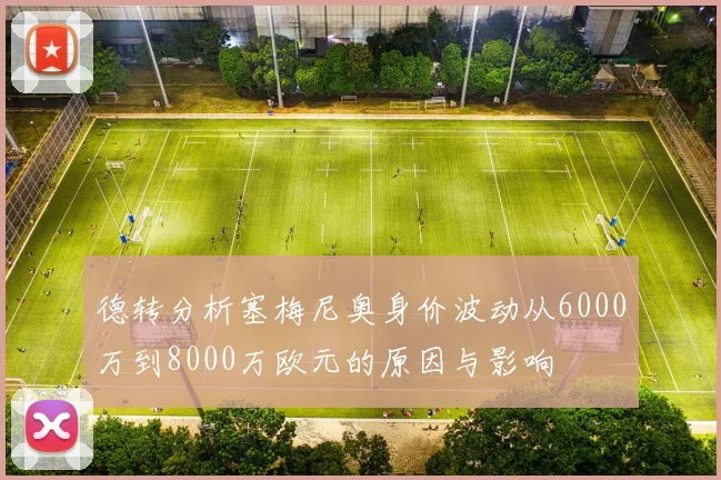 德转分析塞梅尼奥身价波动从6000万到8000万欧元的原因与影响