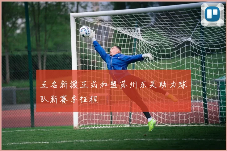 五名新援正式加盟苏州东吴助力球队新赛季征程