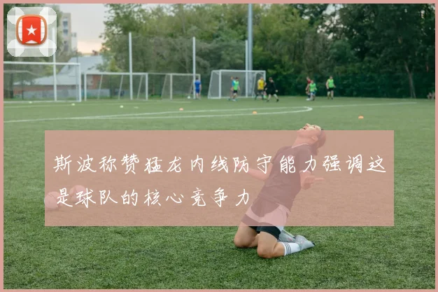 斯波称赞猛龙内线防守能力强调这是球队的核心竞争力