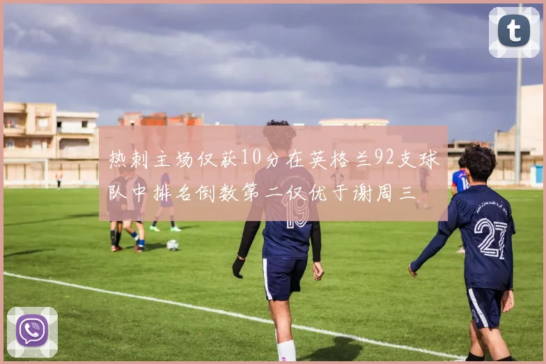 热刺主场仅获10分在英格兰92支球队中排名倒数第二仅优于谢周三