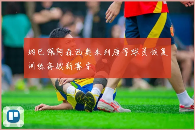 姆巴佩阿森西奥米利唐等球员恢复训练备战新赛季
