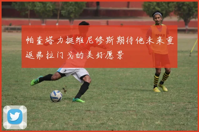帕奎塔力挺维尼修斯期待他未来重返弗拉门戈的美好愿景