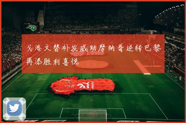 戈洛文替补发威助摩纳哥逆转巴黎再添胜利喜悦