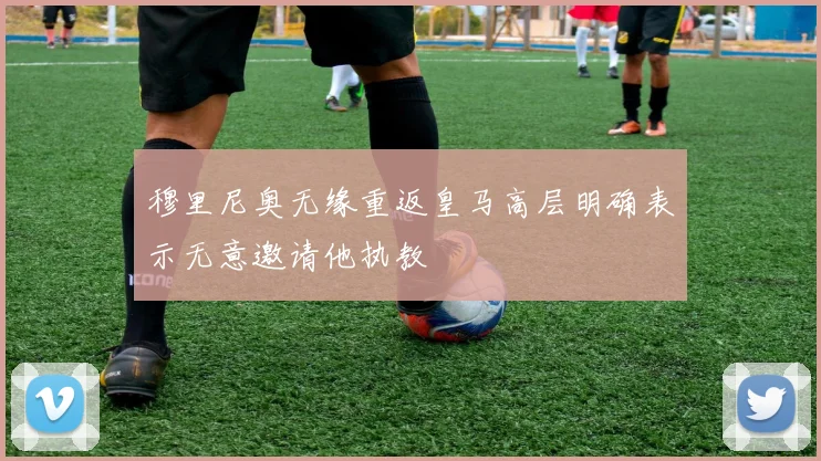 穆里尼奥无缘重返皇马高层明确表示无意邀请他执教