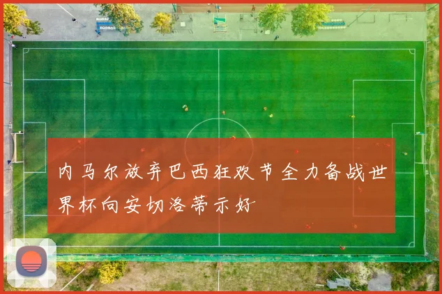 内马尔放弃巴西狂欢节全力备战世界杯向安切洛蒂示好