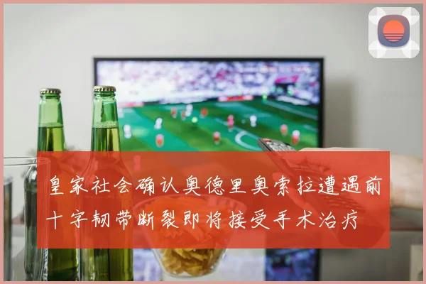 皇家社会确认奥德里奥索拉遭遇前十字韧带断裂即将接受手术治疗