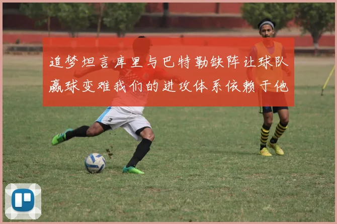 追梦坦言库里与巴特勒缺阵让球队赢球变难我们的进攻体系依赖于他们的发挥