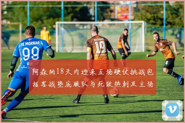 阿森纳18天内迎来五场硬仗挑战包括客战垫底狼队与死敌热刺及主场对阵车子
