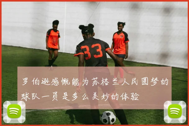 罗伯逊感慨能为苏格兰人民圆梦的球队一员是多么美妙的体验