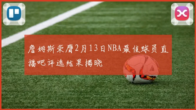 詹姆斯荣膺2月13日NBA最佳球员直播吧评选结果揭晓