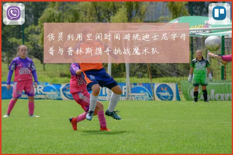 伤员利用空闲时间游玩迪士尼字母哥与普林斯携手挑战魔术队