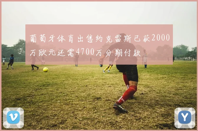 葡萄牙体育出售约克雷斯已获2000万欧元还需4700万分期付款