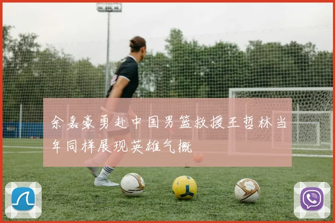 余嘉豪勇赴中国男篮救援王哲林当年同样展现英雄气概