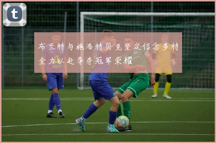 布兰特与施洛特贝克坚定信念多特全力以赴争夺冠军荣耀